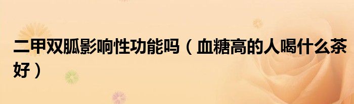 二甲双胍影响性功能吗（血糖高的人喝什么茶好）
