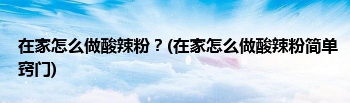 在家怎么做酸辣粉？(在家怎么做酸辣粉简单窍门)