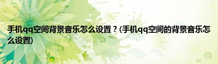 手机qq空间背景音乐怎么设置？(手机qq空间的背景音乐怎么设置)