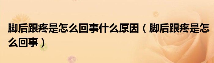脚后跟疼是怎么回事什么原因（脚后跟疼是怎么回事）