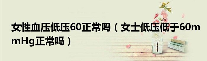女性血压低压60正常吗（女士低压低于60mmHg正常吗）