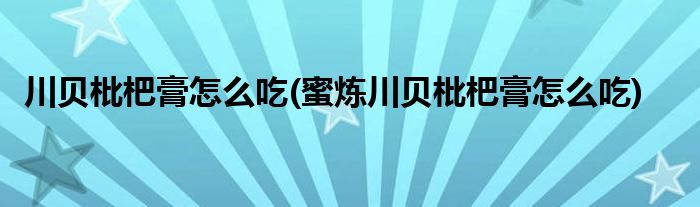 川贝枇杷膏怎么吃(蜜炼川贝枇杷膏怎么吃)