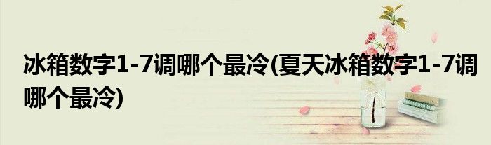 冰箱数字1-7调哪个最冷(夏天冰箱数字1-7调哪个最冷)