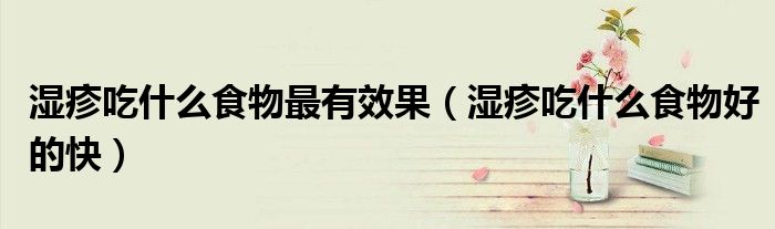 湿疹吃什么食物最有效果（湿疹吃什么食物好的快）