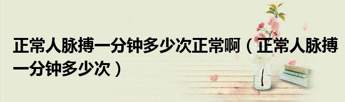 正常人脉搏一分钟多少次正常啊（正常人脉搏一分钟多少次）