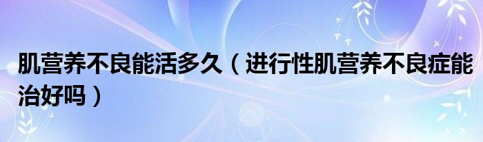 肌营养不良能活多久（进行性肌营养不良症能治好吗）