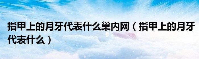 指甲上的月牙代表什么巢内网（指甲上的月牙代表什么）