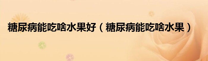 糖尿病能吃啥水果好（糖尿病能吃啥水果）