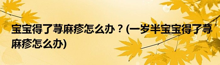 宝宝得了荨麻疹怎么办？(一岁半宝宝得了荨麻疹怎么办)