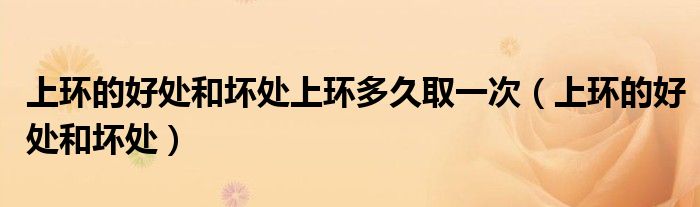 上环的好处和坏处上环多久取一次（上环的好处和坏处）