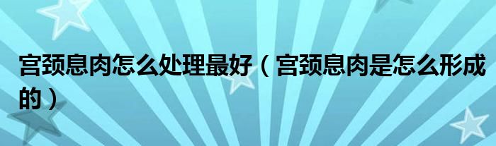 宫颈息肉怎么处理最好（宫颈息肉是怎么形成的）