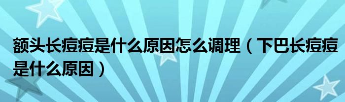 额头长痘痘是什么原因怎么调理（下巴长痘痘是什么原因）