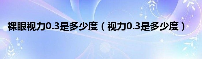 裸眼视力0.3是多少度（视力0.3是多少度）