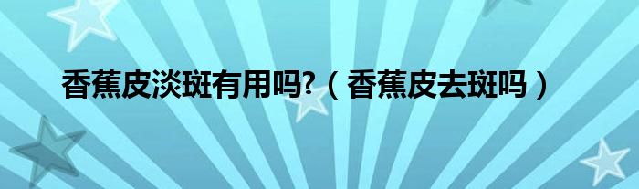 香蕉皮淡斑有用吗?（香蕉皮去斑吗）