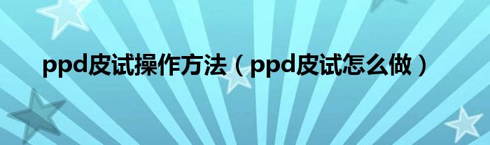 ppd皮试操作方法（ppd皮试怎么做）