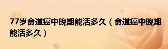77岁食道癌中晚期能活多久（食道癌中晚期能活多久）