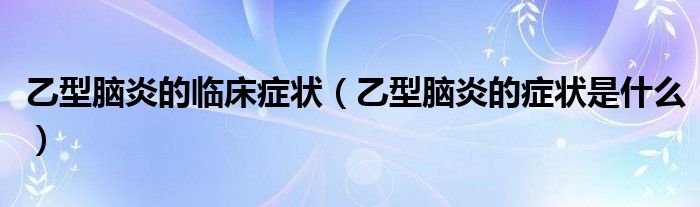 乙型脑炎的临床症状（乙型脑炎的症状是什么）