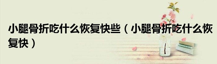 小腿骨折吃什么恢复快些（小腿骨折吃什么恢复快）