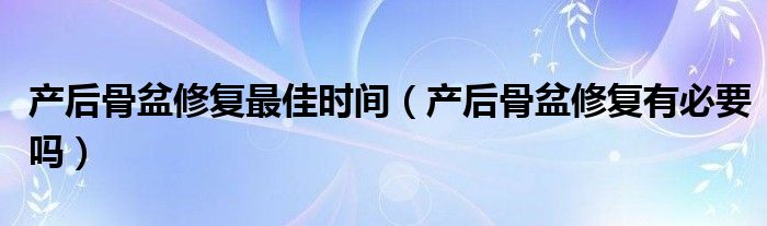 产后骨盆修复最佳时间（产后骨盆修复有必要吗）