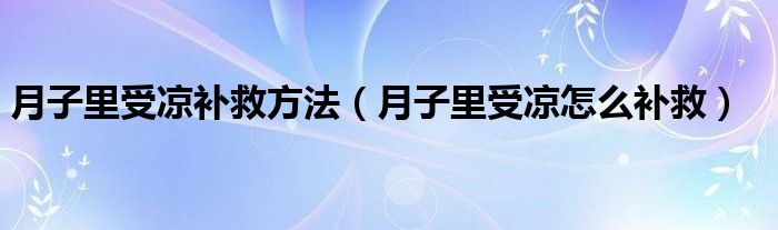 月子里受凉补救方法（月子里受凉怎么补救）