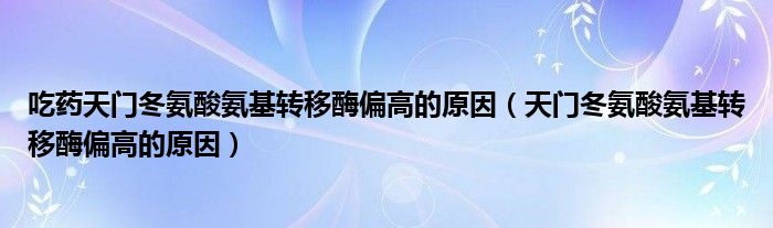 吃药天门冬氨酸氨基转移酶偏高的原因（天门冬氨酸氨基转移酶偏高的原因）