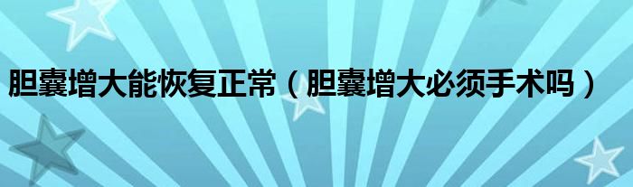 胆囊增大能恢复正常（胆囊增大必须手术吗）
