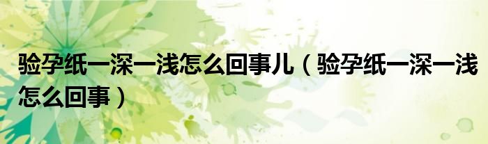 验孕纸一深一浅怎么回事儿（验孕纸一深一浅怎么回事）