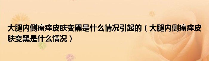 大腿内侧瘙痒皮肤变黑是什么情况引起的（大腿内侧瘙痒皮肤变黑是什么情况）