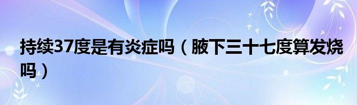 持续37度是有炎症吗（腋下三十七度算发烧吗）