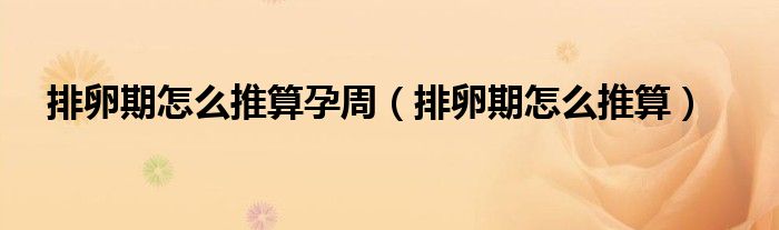 排卵期怎么推算孕周（排卵期怎么推算）