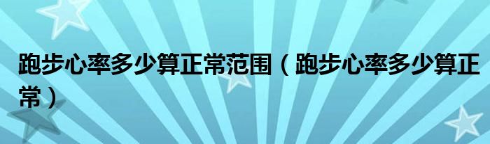 跑步心率多少算正常范围（跑步心率多少算正常）