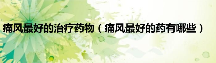 痛风最好的治疗药物（痛风最好的药有哪些）