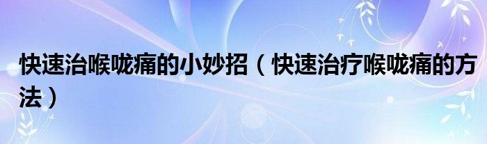 快速治喉咙痛的小妙招（快速治疗喉咙痛的方法）