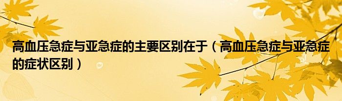 高血压急症与亚急症的主要区别在于（高血压急症与亚急症的症状区别）