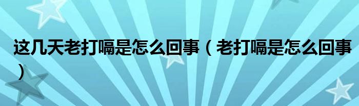 这几天老打嗝是怎么回事（老打嗝是怎么回事）