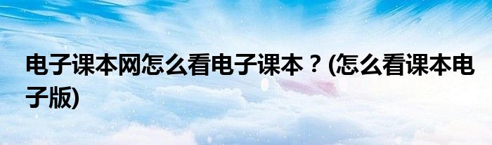 电子课本网怎么看电子课本？(怎么看课本电子版)