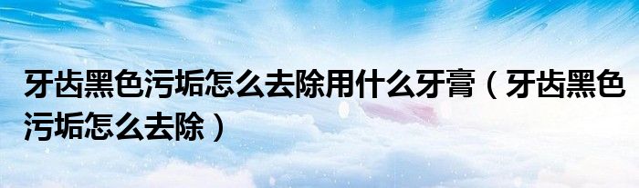 牙齿黑色污垢怎么去除用什么牙膏（牙齿黑色污垢怎么去除）