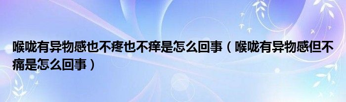 喉咙有异物感也不疼也不痒是怎么回事（喉咙有异物感但不痛是怎么回事）