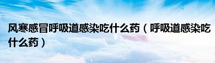 风寒感冒呼吸道感染吃什么药（呼吸道感染吃什么药）