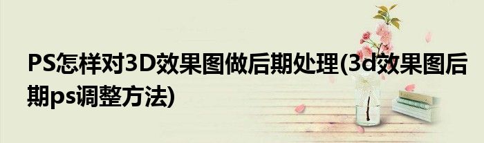PS怎样对3D效果图做后期处理(3d效果图后期ps调整方法)