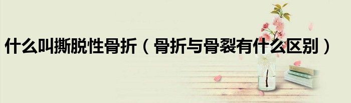 什么叫撕脱性骨折（骨折与骨裂有什么区别）