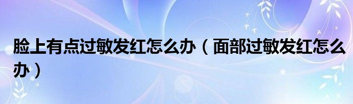 脸上有点过敏发红怎么办（面部过敏发红怎么办）