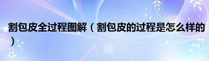 割包皮全过程图解（割包皮的过程是怎么样的）