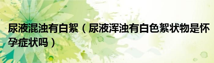 尿液混浊有白絮（尿液浑浊有白色絮状物是怀孕症状吗）