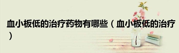 血小板低的治疗药物有哪些（血小板低的治疗）