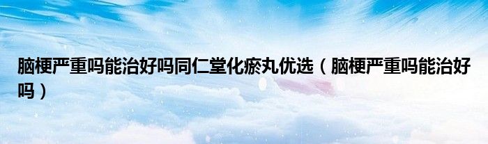 脑梗严重吗能治好吗同仁堂化瘀丸优选（脑梗严重吗能治好吗）