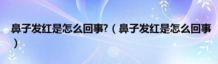 鼻子发红是怎么回事?（鼻子发红是怎么回事）