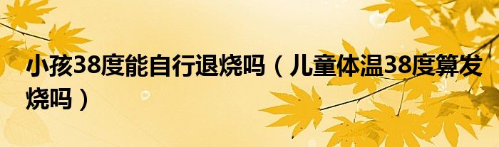 小孩38度能自行退烧吗（儿童体温38度算发烧吗）