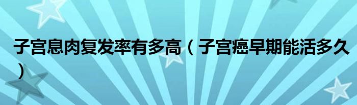 子宫息肉复发率有多高（子宫癌早期能活多久）
