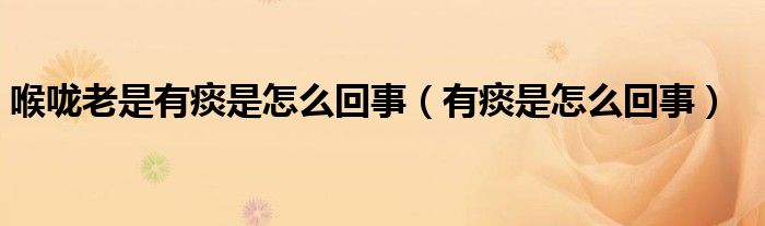 喉咙老是有痰是怎么回事（有痰是怎么回事）